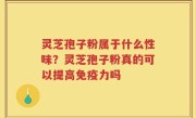灵芝孢子粉属于什么性味？灵芝孢子粉真的可以提高免疫力吗