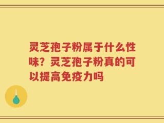 灵芝孢子粉属于什么性味？灵芝孢子粉真的可以提高免疫力吗