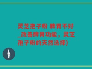 灵芝孢子粉 脾胃不好_改善脾胃功能，灵芝孢子粉的天然选择)