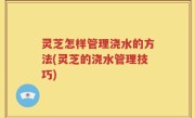 灵芝怎样管理浇水的方法(灵芝的浇水管理技巧)