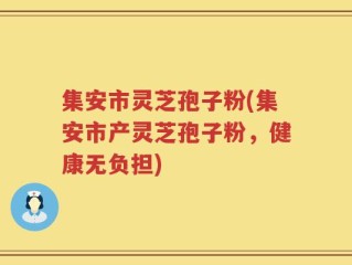 集安市灵芝孢子粉(集安市产灵芝孢子粉，健康无负担)
