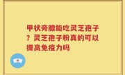 甲状旁腺能吃灵芝孢子？灵芝孢子粉真的可以提高免疫力吗