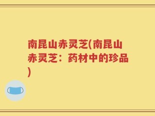 南昆山赤灵芝(南昆山赤灵芝：药材中的珍品)