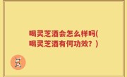 喝灵芝酒会怎么样吗(喝灵芝酒有何功效？)