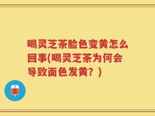 喝灵芝茶脸色变黄怎么回事(喝灵芝茶为何会导致面色发黄？)