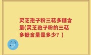 灵芝孢子粉三萜多糖含量(灵芝孢子粉的三萜多糖含量是多少？)