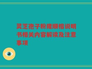 灵芝孢子粉隆顺榕说明书相关内容解读及注意事项