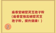 庙香堂破壁灵芝孢子粉(庙香堂推出破壁灵芝孢子粉，提升健康！)