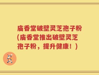 庙香堂破壁灵芝孢子粉(庙香堂推出破壁灵芝孢子粉，提升健康！)