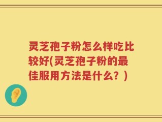 灵芝孢子粉怎么样吃比较好(灵芝孢子粉的最佳服用方法是什么？)