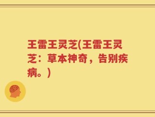 王雷王灵芝(王雷王灵芝：草本神奇，告别疾病。)