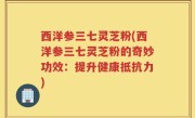 西洋参三七灵芝粉(西洋参三七灵芝粉的奇妙功效：提升健康抵抗力)