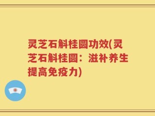 灵芝石斛桂圆功效(灵芝石斛桂圆：滋补养生提高免疫力)