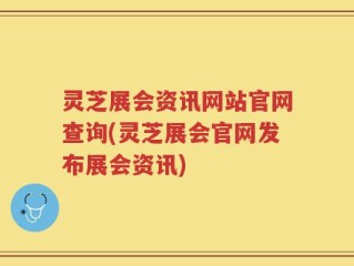 灵芝展会资讯网站官网查询(灵芝展会官网发布展会资讯)