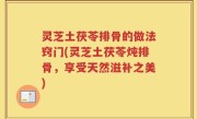 灵芝土茯苓排骨的做法窍门(灵芝土茯苓炖排骨，享受天然滋补之美)