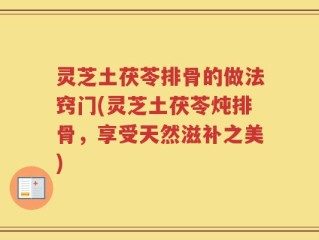 灵芝土茯苓排骨的做法窍门(灵芝土茯苓炖排骨，享受天然滋补之美)