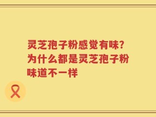 灵芝孢子粉感觉有味？为什么都是灵芝孢子粉味道不一样