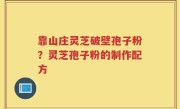 靠山庄灵芝破壁孢子粉？灵芝孢子粉的制作配方