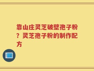 靠山庄灵芝破壁孢子粉？灵芝孢子粉的制作配方
