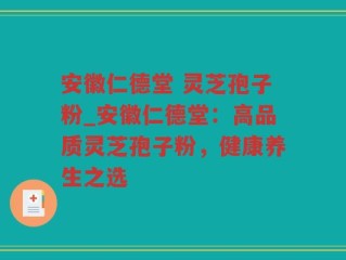 安徽仁德堂 灵芝孢子粉_安徽仁德堂：高品质灵芝孢子粉，健康养生之选