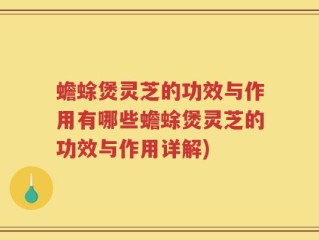 蟾蜍煲灵芝的功效与作用有哪些蟾蜍煲灵芝的功效与作用详解)