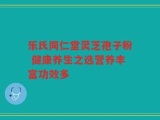 乐氏同仁堂灵芝孢子粉 健康养生之选营养丰富功效多