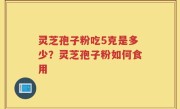 灵芝孢子粉吃5克是多少？灵芝孢子粉如何食用