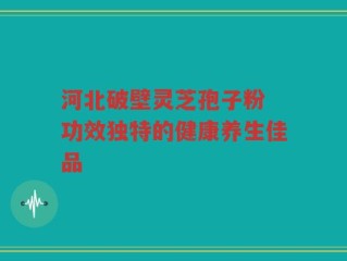 河北破壁灵芝孢子粉 功效独特的健康养生佳品