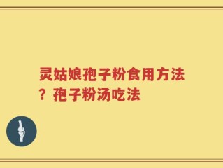 灵姑娘孢子粉食用方法？孢子粉汤吃法