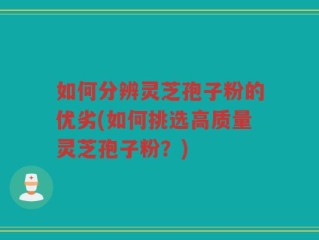 如何分辨灵芝孢子粉的优劣(如何挑选高质量灵芝孢子粉？)