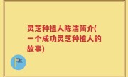 灵芝种植人陈洁简介(一个成功灵芝种植人的故事)
