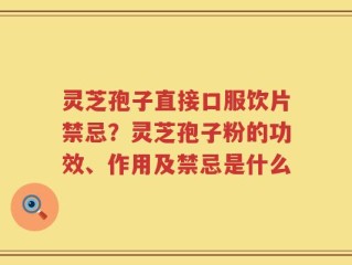 灵芝孢子直接口服饮片禁忌？灵芝孢子粉的功效、作用及禁忌是什么