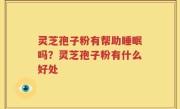 灵芝孢子粉有帮助睡眠吗？灵芝孢子粉有什么好处