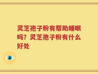 灵芝孢子粉有帮助睡眠吗？灵芝孢子粉有什么好处