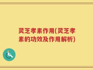 灵芝孝素作用(灵芝孝素的功效及作用解析)