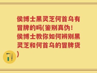 侯博士黑灵芝何首乌有冒牌的吗(鉴别真伪！侯博士教你如何辨别黑灵芝和何首乌的冒牌货)