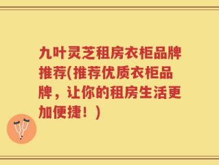 九叶灵芝租房衣柜品牌推荐(推荐优质衣柜品牌，让你的租房生活更加便捷！)