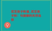 灵芝孢子粉潘_灵芝孢子粉：与健康的天然选择