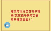 痛风可以吃灵芝孢子粉吗(灵芝孢子粉可否食用于痛风患者？)