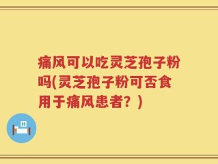 痛风可以吃灵芝孢子粉吗(灵芝孢子粉可否食用于痛风患者？)
