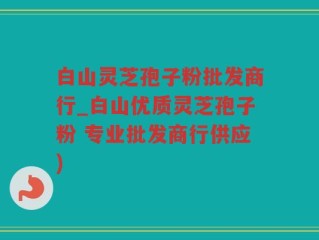 白山灵芝孢子粉批发商行_白山优质灵芝孢子粉 专业批发商行供应)