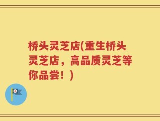 桥头灵芝店(重生桥头灵芝店，高品质灵芝等你品尝！)