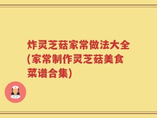 炸灵芝菇家常做法大全(家常制作灵芝菇美食菜谱合集)