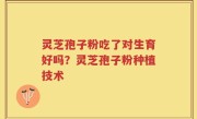 灵芝孢子粉吃了对生育好吗？灵芝孢子粉种植技术