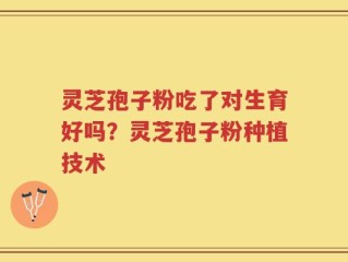 灵芝孢子粉吃了对生育好吗？灵芝孢子粉种植技术