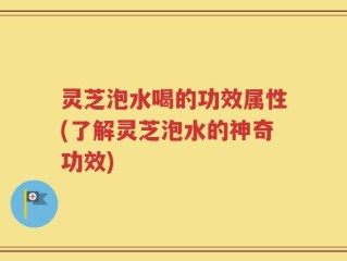 灵芝泡水喝的功效属性(了解灵芝泡水的神奇功效)