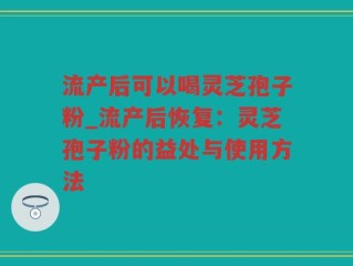 流产后可以喝灵芝孢子粉_流产后恢复：灵芝孢子粉的益处与使用方法