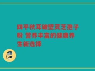 四平秋耳破壁灵芝孢子粉 营养丰富的健康养生新选择