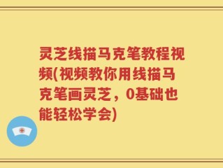 灵芝线描马克笔教程视频(视频教你用线描马克笔画灵芝，0基础也能轻松学会)