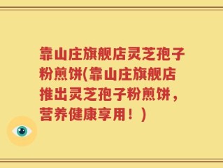 靠山庄旗舰店灵芝孢子粉煎饼(靠山庄旗舰店推出灵芝孢子粉煎饼，营养健康享用！)